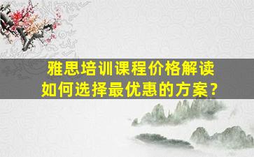 雅思培训课程价格解读 如何选择最优惠的方案？